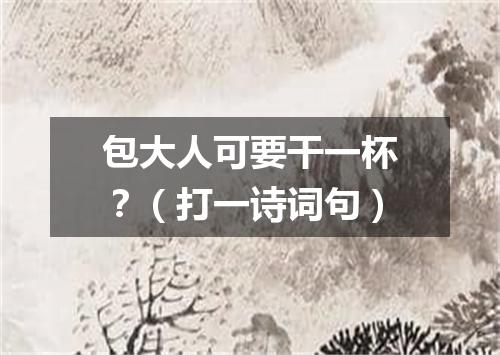 包大人可要干一杯？（打一诗词句）