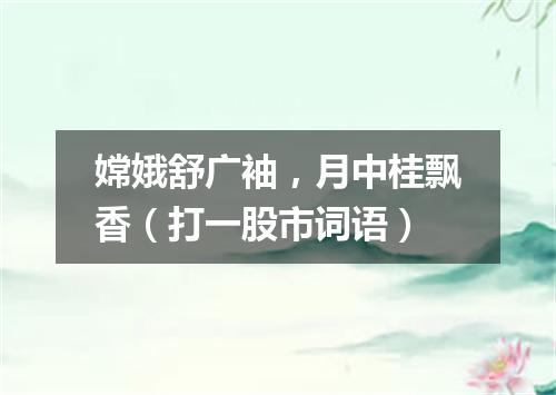 嫦娥舒广袖，月中桂飘香（打一股市词语）