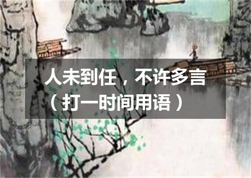 人未到任，不许多言（打一时间用语）