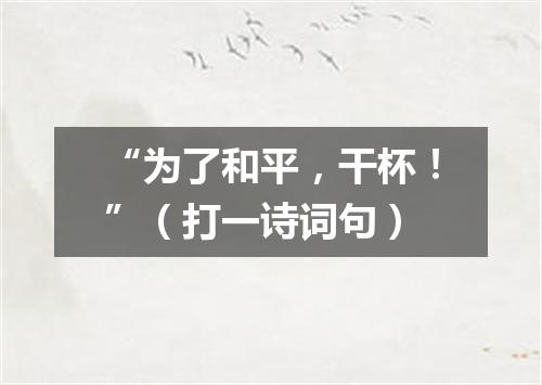 “为了和平，干杯！”（打一诗词句）