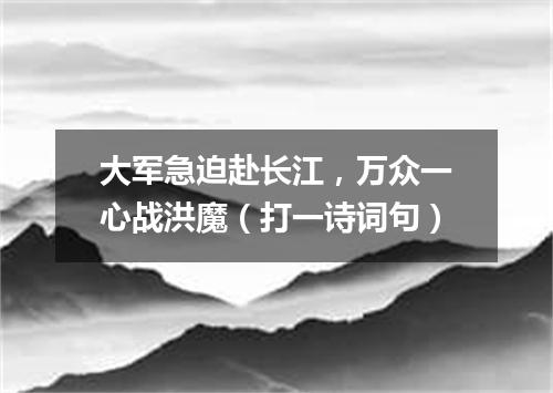 大军急迫赴长江，万众一心战洪魔（打一诗词句）
