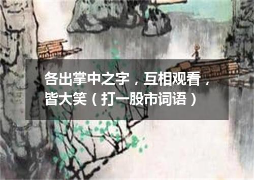 各出掌中之字，互相观看，皆大笑（打一股市词语）