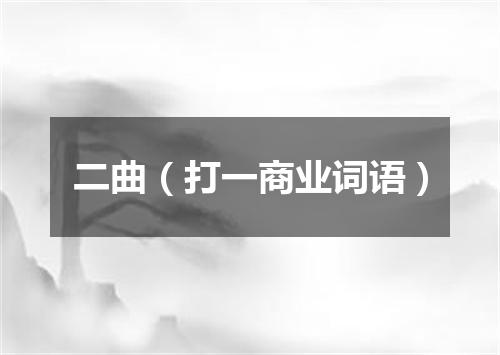 二曲（打一商业词语）