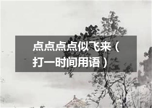 点点点点似飞来（打一时间用语）