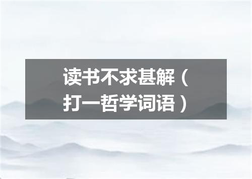 读书不求甚解（打一哲学词语）