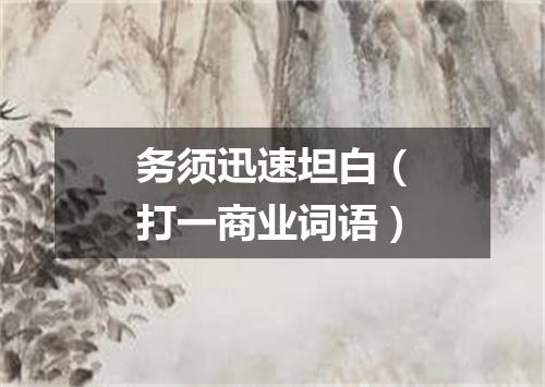务须迅速坦白（打一商业词语）