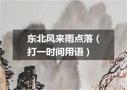 东北风来雨点落（打一时间用语）