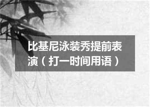 比基尼泳装秀提前表演（打一时间用语）