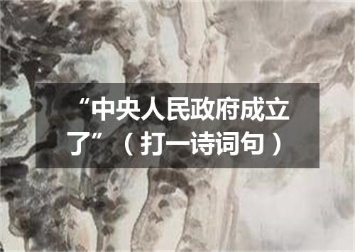 “中央人民政府成立了”（打一诗词句）