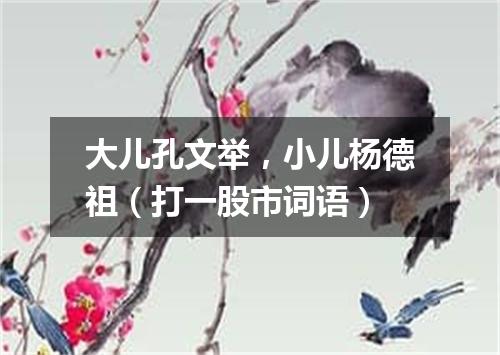 大儿孔文举，小儿杨德祖（打一股市词语）