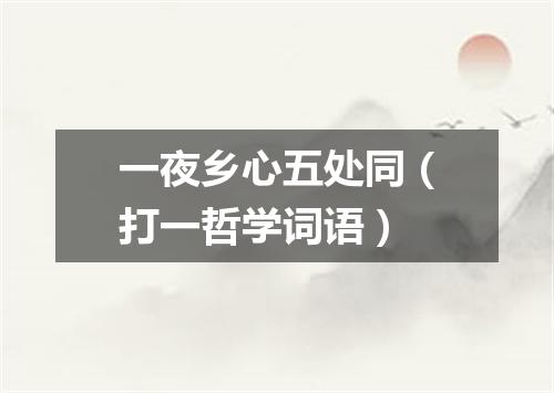 一夜乡心五处同（打一哲学词语）