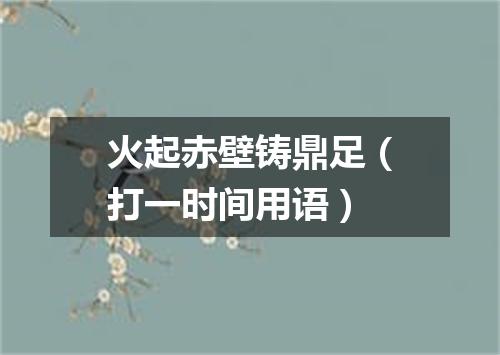 火起赤壁铸鼎足（打一时间用语）
