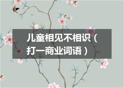 儿童相见不相识（打一商业词语）