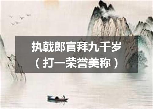执戟郎官拜九千岁（打一荣誉美称）