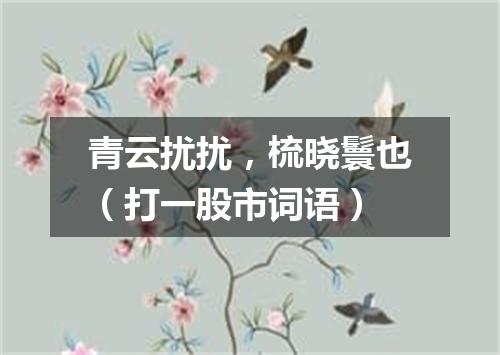 青云扰扰，梳晓鬟也（打一股市词语）