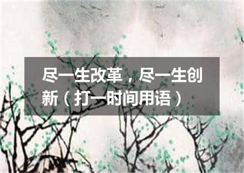 尽一生改革，尽一生创新（打一时间用语）