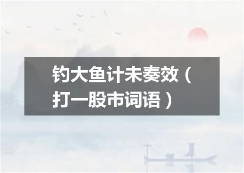钓大鱼计未奏效（打一股市词语）