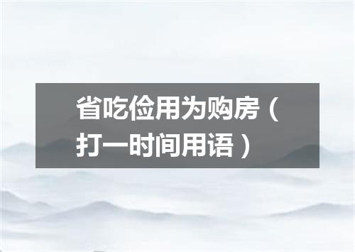 省吃俭用为购房（打一时间用语）