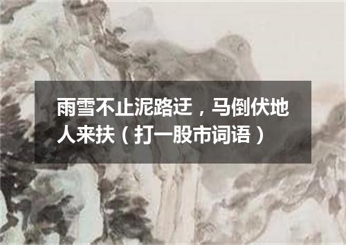 雨雪不止泥路迂，马倒伏地人来扶（打一股市词语）