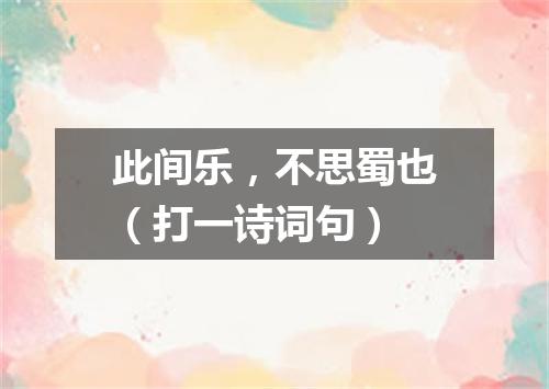 此间乐，不思蜀也（打一诗词句）