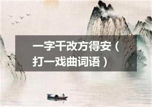 一字千改方得安（打一戏曲词语）