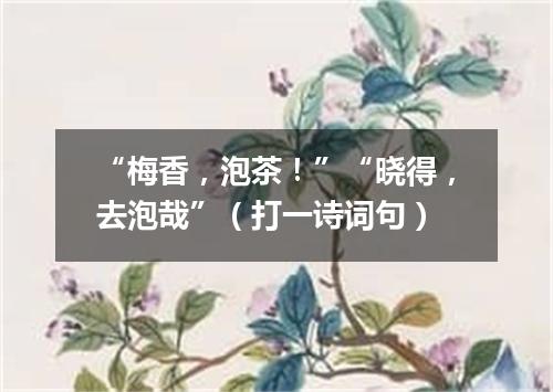 “梅香，泡茶！”“晓得，去泡哉”（打一诗词句）