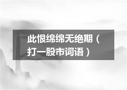 此恨绵绵无绝期（打一股市词语）