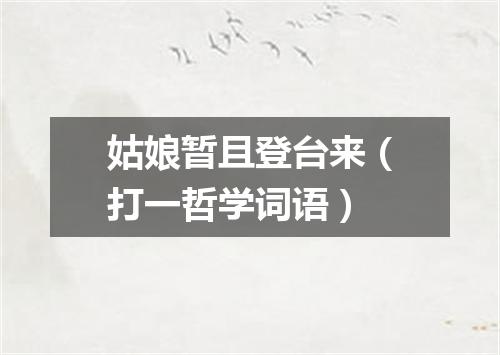 姑娘暂且登台来（打一哲学词语）