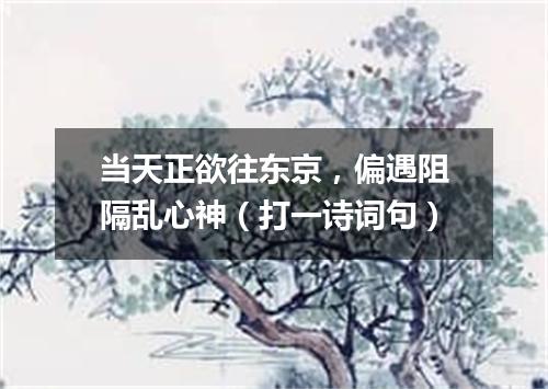 当天正欲往东京，偏遇阻隔乱心神（打一诗词句）