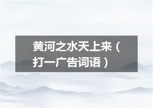 黄河之水天上来（打一广告词语）