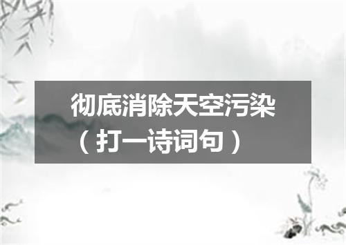 彻底消除天空污染（打一诗词句）