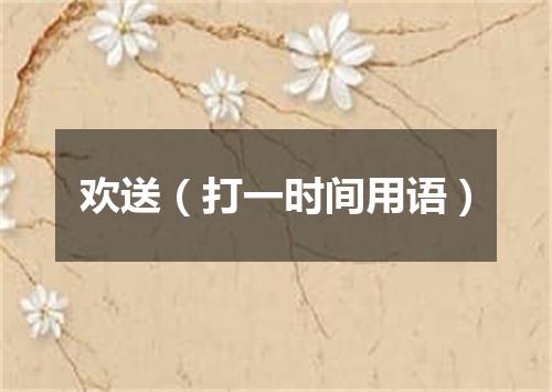 欢送（打一时间用语）