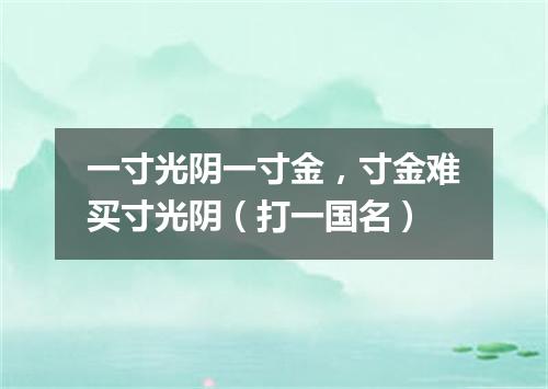 一寸光阴一寸金，寸金难买寸光阴（打一国名）