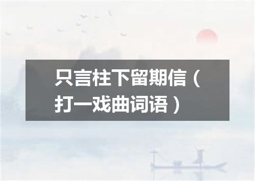 只言柱下留期信（打一戏曲词语）