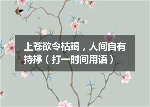 上苍欲令枯竭，人间自有持撑（打一时间用语）