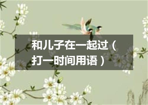 和儿子在一起过（打一时间用语）