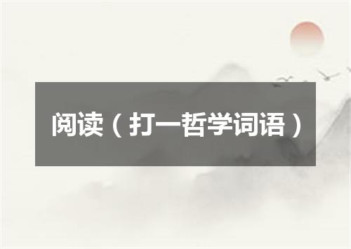 阅读（打一哲学词语）