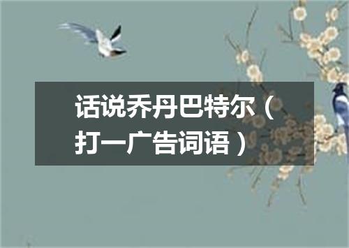 话说乔丹巴特尔（打一广告词语）
