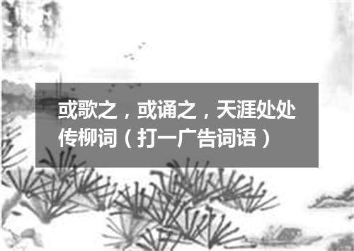 或歌之，或诵之，天涯处处传柳词（打一广告词语）