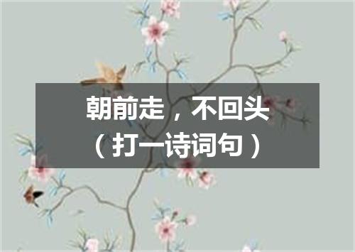 朝前走，不回头（打一诗词句）