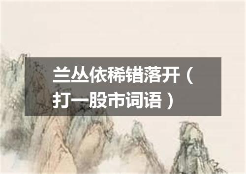 兰丛依稀错落开（打一股市词语）