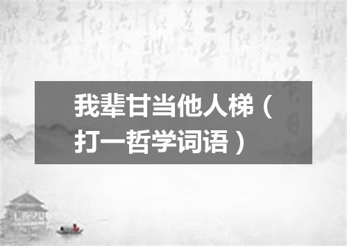 我辈甘当他人梯（打一哲学词语）