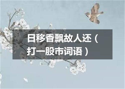 日移香飘故人还（打一股市词语）