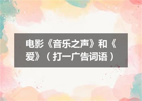 电影《音乐之声》和《爱》（打一广告词语）
