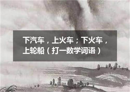 下汽车，上火车；下火车，上轮船（打一数学词语）