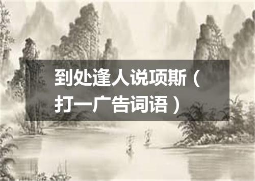 到处逢人说项斯（打一广告词语）
