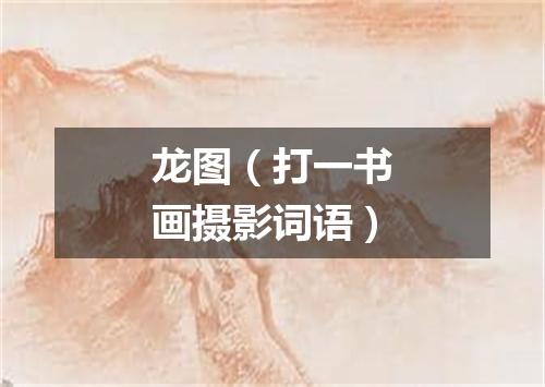 龙图（打一书画摄影词语）