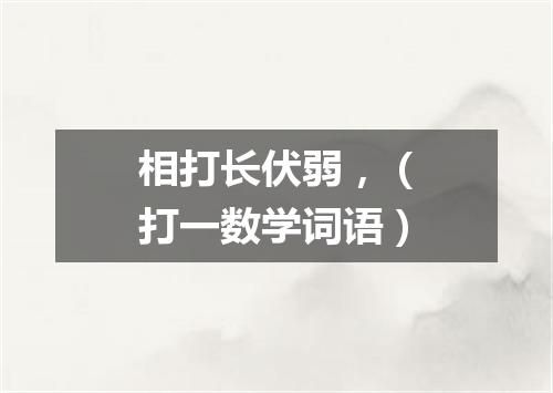 相打长伏弱，（打一数学词语）