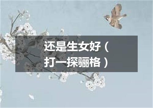 还是生女好（打一探骊格）