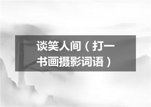 谈笑人间（打一书画摄影词语）